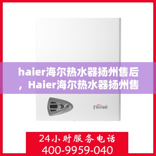 haier海尔热水器扬州售后，Haier海尔热水器扬州售后服务详解