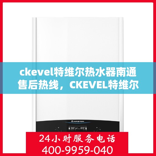ckevel特维尔热水器南通售后热线，CKEVEL特维尔热水器南通售后服务热线及维修指南