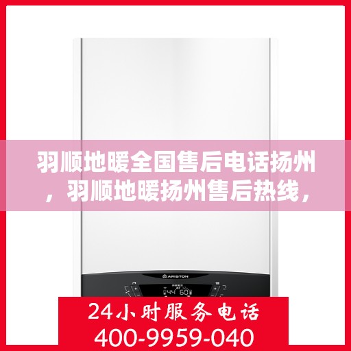 羽顺地暖全国售后电话扬州，羽顺地暖扬州售后热线，专业服务，全国售后支持