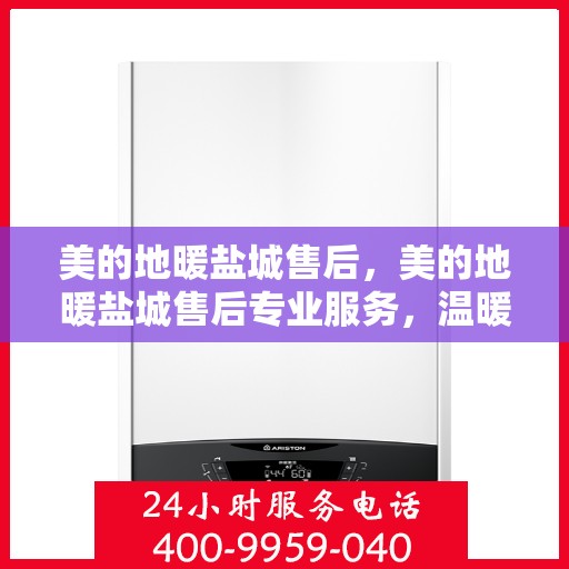 美的地暖盐城售后，美的地暖盐城售后专业服务，温暖家园的贴心守护者