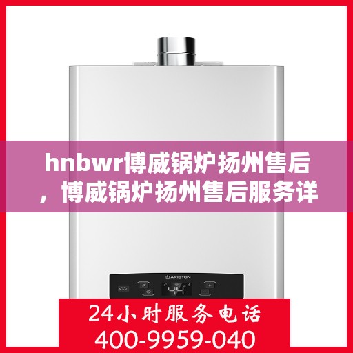 hnbwr博威锅炉扬州售后，博威锅炉扬州售后服务详解