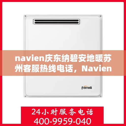 navien庆东纳碧安地暖苏州客服热线电话，Navien庆东纳碧安地暖苏州客服热线电话及售后服务指南