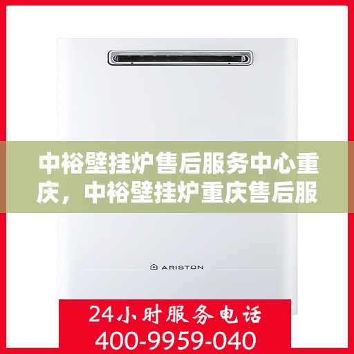 中裕壁挂炉售后服务中心重庆，中裕壁挂炉重庆售后服务中心，专业维修，贴心服务