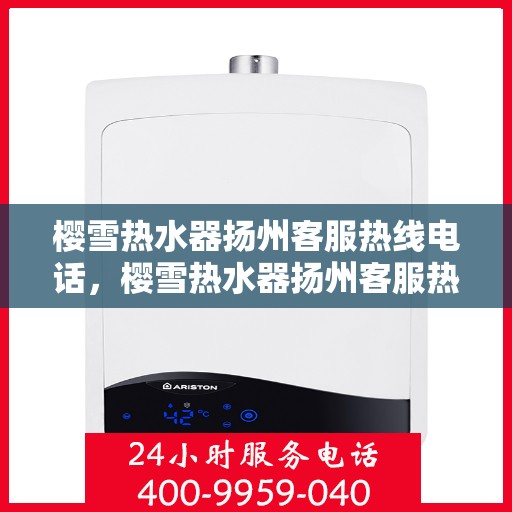樱雪热水器扬州客服热线电话，樱雪热水器扬州客服热线详解，专业、高效的售后服务体验