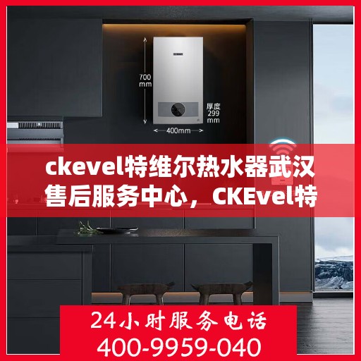 ckevel特维尔热水器武汉售后服务中心，CKEvel特维尔热水器武汉专业售后服务中心，品质服务的温暖之选