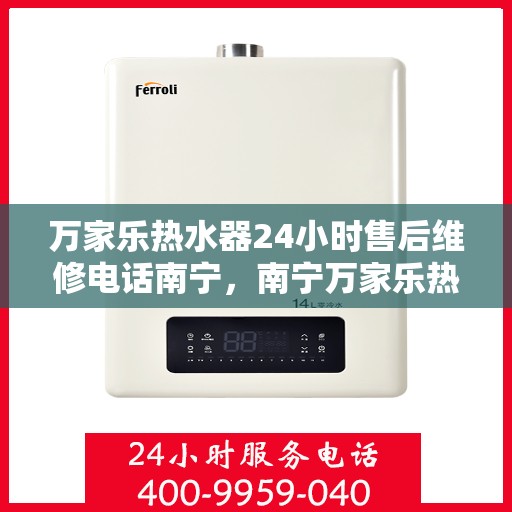 万家乐热水器24小时售后维修电话南宁，南宁万家乐热水器全天候售后维修服务热线