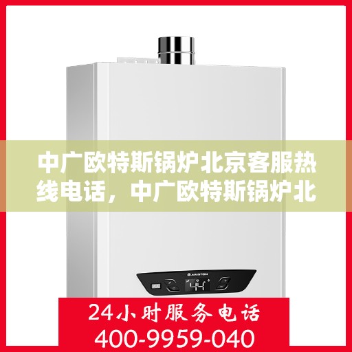 中广欧特斯锅炉北京客服热线电话，中广欧特斯锅炉北京客服热线电话及售后服务指南