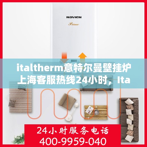 italtherm意特尔曼壁挂炉上海客服热线24小时，Italtherm壁挂炉上海客服热线全天候服务，专业解答您的疑问