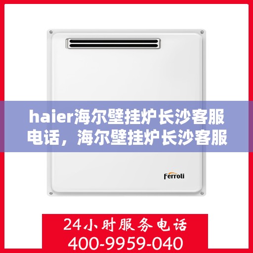 haier海尔壁挂炉长沙客服电话，海尔壁挂炉长沙客服热线及售后支持服务