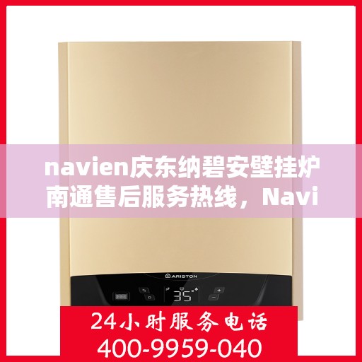 navien庆东纳碧安壁挂炉南通售后服务热线，Navien庆东纳碧安壁挂炉南通售后服务热线详解，专业团队，贴心服务