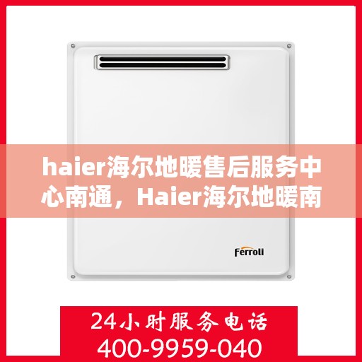 haier海尔地暖售后服务中心南通，Haier海尔地暖南通售后服务中心，专业维修，温暖您的生活