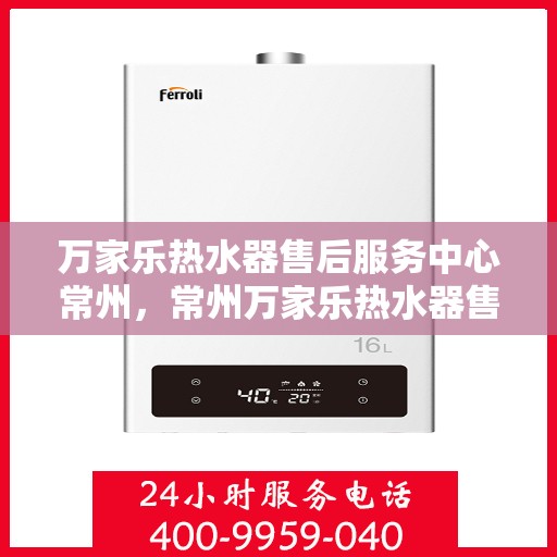 万家乐热水器售后服务中心常州，常州万家乐热水器售后服务中心，专业维修，贴心服务