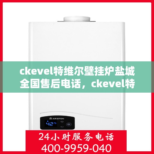 ckevel特维尔壁挂炉盐城全国售后电话，ckevel特维尔壁挂炉盐城售后服务热线及全国售后电话大全