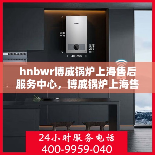 hnbwr博威锅炉上海售后服务中心，博威锅炉上海售后服务中心，专业维修，贴心服务