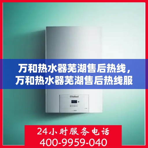万和热水器芜湖售后热线，万和热水器芜湖售后热线服务专线公布