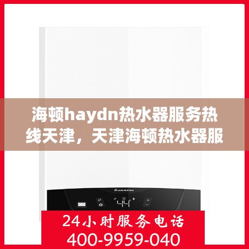 海顿haydn热水器服务热线天津，天津海顿热水器服务热线专业解答，温馨保障您的热水生活
