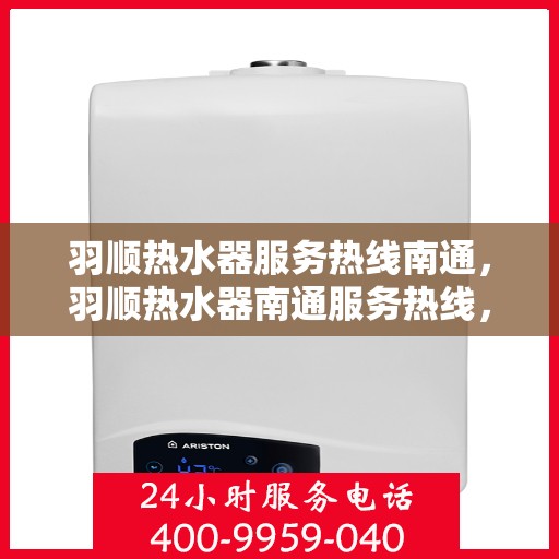 羽顺热水器服务热线南通，羽顺热水器南通服务热线，专业维修与售后支持