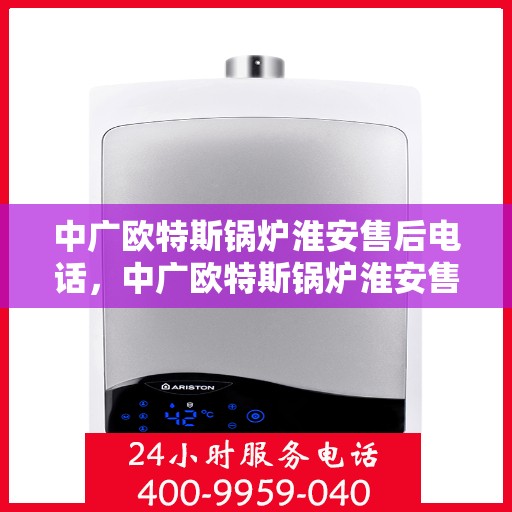 中广欧特斯锅炉淮安售后电话，中广欧特斯锅炉淮安售后服务热线及电话全攻略
