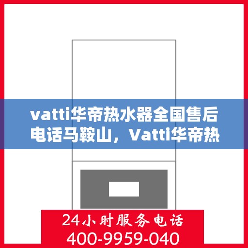 vatti华帝热水器全国售后电话马鞍山，Vatti华帝热水器马鞍山售后服务热线及全国售后电话汇总