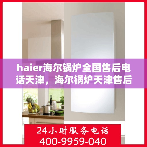 haier海尔锅炉全国售后电话天津，海尔锅炉天津售后热线及全国服务网络