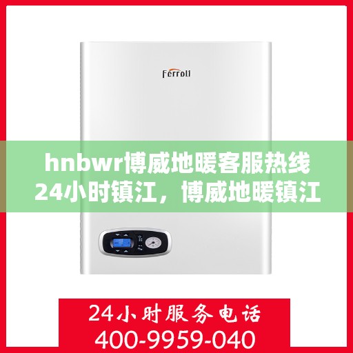 hnbwr博威地暖客服热线24小时镇江，博威地暖镇江客服热线全天候服务，温暖无忧！
