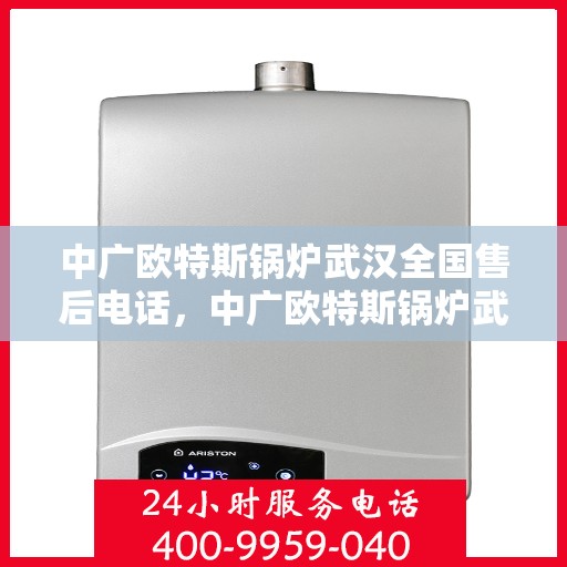 中广欧特斯锅炉武汉全国售后电话，中广欧特斯锅炉武汉售后全国服务热线及维修指南