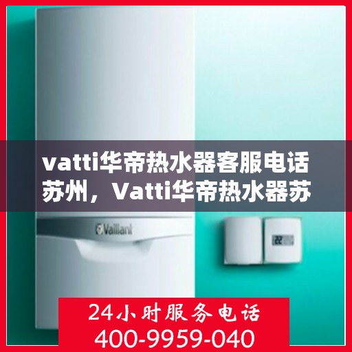 vatti华帝热水器客服电话苏州，Vatti华帝热水器苏州客服热线及咨询指南