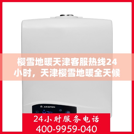 樱雪地暖天津客服热线24小时，天津樱雪地暖全天候客服热线，温暖服务不打烊
