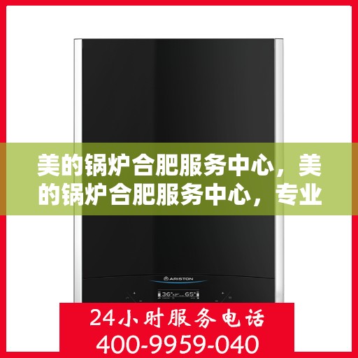 美的锅炉合肥服务中心，美的锅炉合肥服务中心，专业维修与优质服务并重