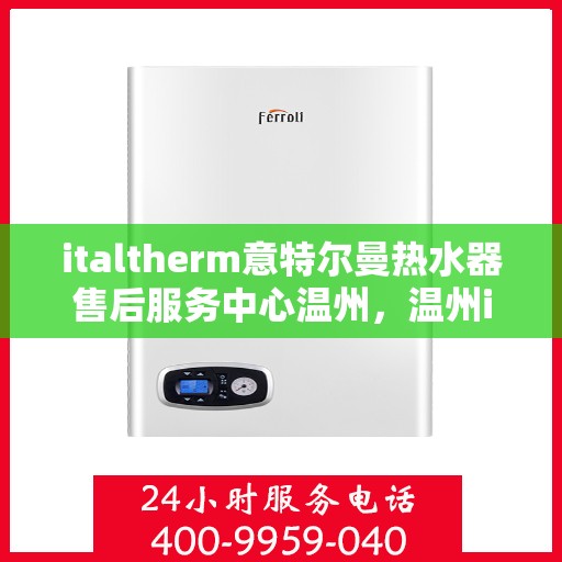 italtherm意特尔曼热水器售后服务中心温州，温州italtherm意特尔曼热水器售后服务中心，专业维修，贴心服务