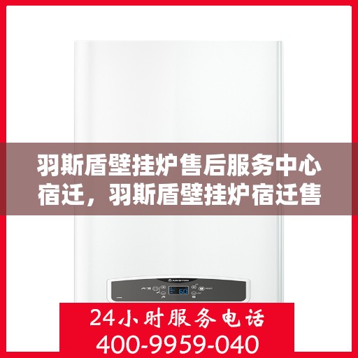 羽斯盾壁挂炉售后服务中心宿迁，羽斯盾壁挂炉宿迁售后服务中心，专业维修，贴心服务