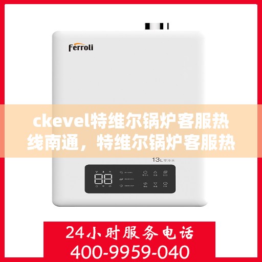ckevel特维尔锅炉客服热线南通，特维尔锅炉客服热线在南通，专业支持与解决方案一站式服务