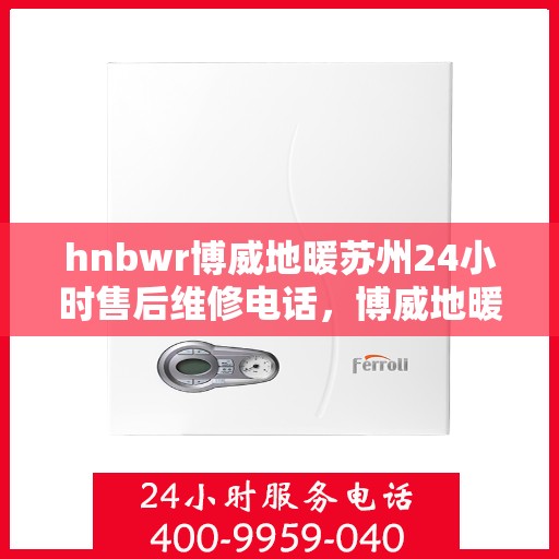 hnbwr博威地暖苏州24小时售后维修电话，博威地暖苏州全天候售后维修服务热线