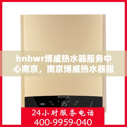 hnbwr博威热水器服务中心南京，南京博威热水器服务中心，专业热水解决方案提供商