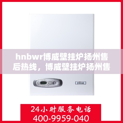 hnbwr博威壁挂炉扬州售后热线，博威壁挂炉扬州售后服务热线及专业维修支持团队