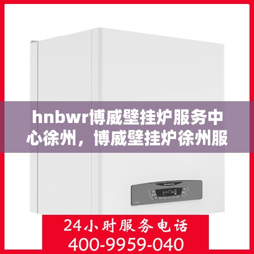 hnbwr博威壁挂炉服务中心徐州，博威壁挂炉徐州服务中心，专业维修，温暖您的家
