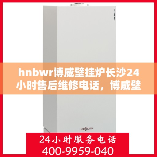 hnbwr博威壁挂炉长沙24小时售后维修电话，博威壁挂炉长沙全天候售后维修服务热线