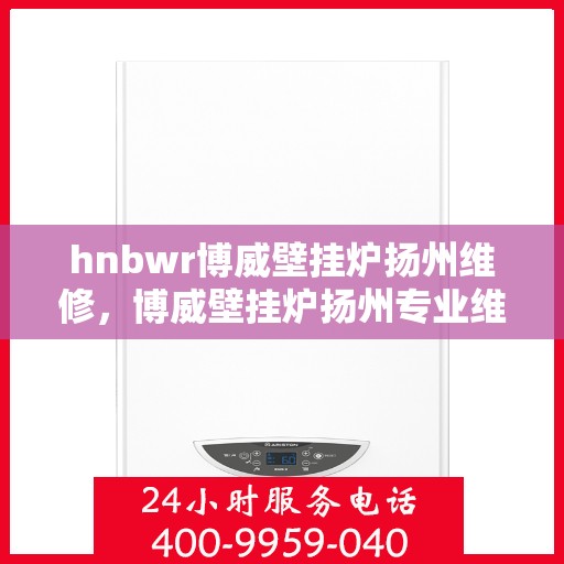 hnbwr博威壁挂炉扬州维修，博威壁挂炉扬州专业维修服务团队