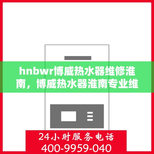 hnbwr博威热水器维修淮南，博威热水器淮南专业维修服务团队