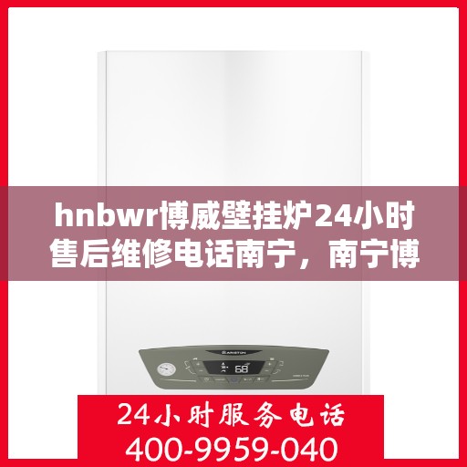 hnbwr博威壁挂炉24小时售后维修电话南宁，南宁博威壁挂炉全天候售后维修服务热线