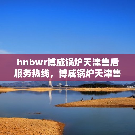 hnbwr博威锅炉天津售后服务热线，博威锅炉天津售后服务热线，专业解决您的问题