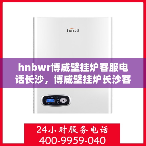 hnbwr博威壁挂炉客服电话长沙，博威壁挂炉长沙客服热线及售后服务解析