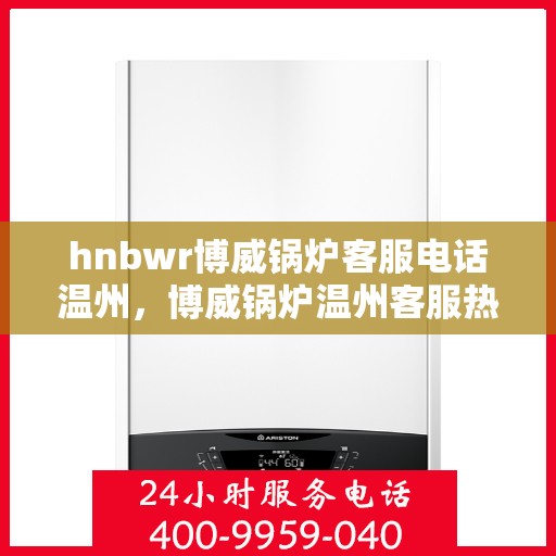 hnbwr博威锅炉客服电话温州，博威锅炉温州客服热线及咨询指南