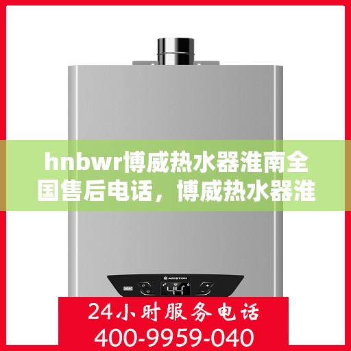 hnbwr博威热水器淮南全国售后电话，博威热水器淮南售后全国服务热线，专业解决您的热水器问题