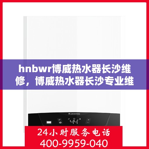 hnbwr博威热水器长沙维修，博威热水器长沙专业维修服务团队