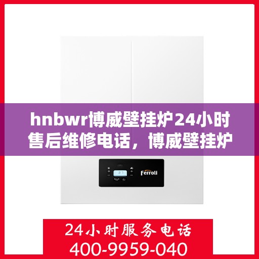 hnbwr博威壁挂炉24小时售后维修电话，博威壁挂炉全天候售后维修服务热线，专业解决您的壁挂炉问题！