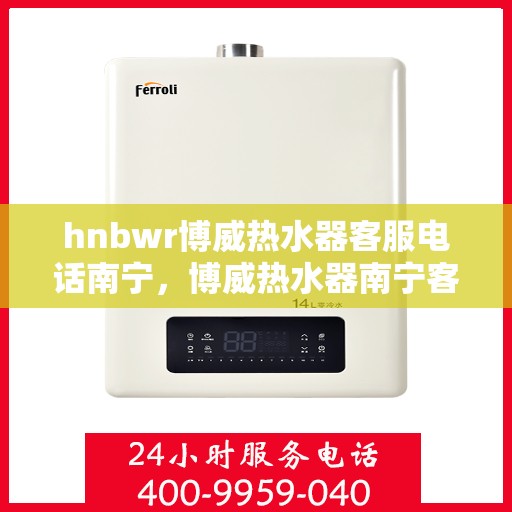 hnbwr博威热水器客服电话南宁，博威热水器南宁客服热线及售后服务支持