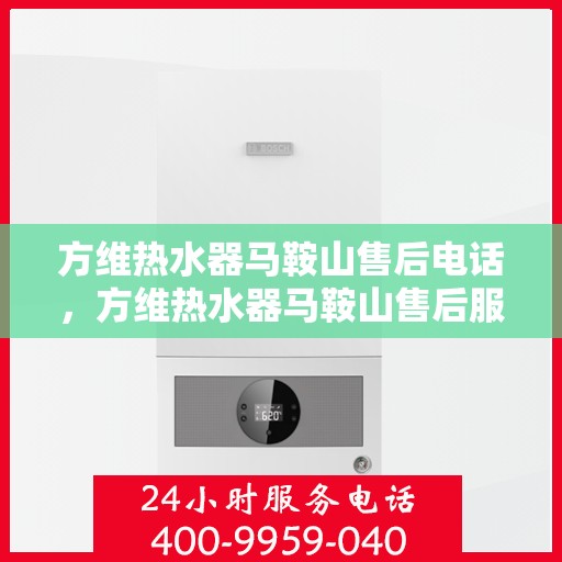 方维热水器马鞍山售后电话，方维热水器马鞍山售后服务中心联系电话