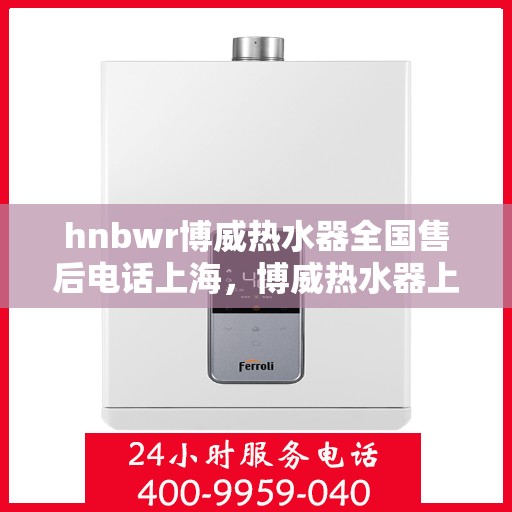 hnbwr博威热水器全国售后电话上海，博威热水器上海售后热线及全国服务网络介绍