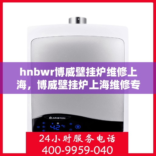 hnbwr博威壁挂炉维修上海，博威壁挂炉上海维修专家，专业解决您的壁挂炉故障需求